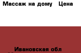 Массаж на дому › Цена ­ 450 - Ивановская обл. Медицина, красота и здоровье » Косметические услуги   . Ивановская обл.